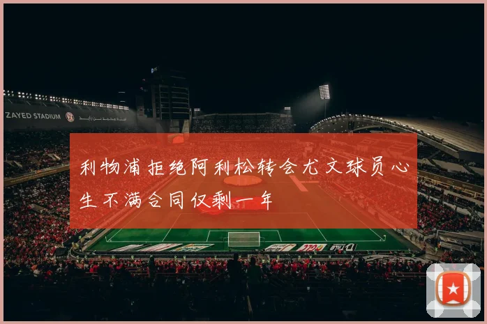 利物浦拒绝阿利松转会尤文球员心生不满合同仅剩一年