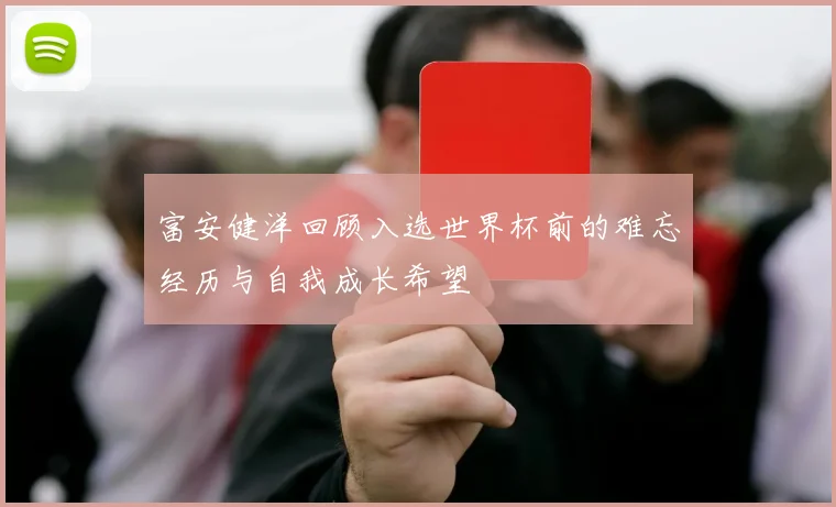 富安健洋回顾入选世界杯前的难忘经历与自我成长希望