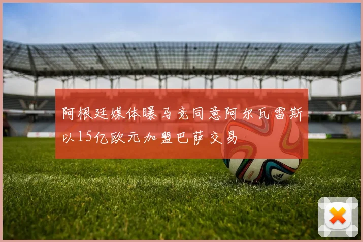 阿根廷媒体曝马竞同意阿尔瓦雷斯以15亿欧元加盟巴萨交易