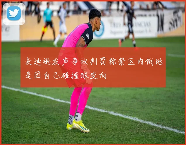 麦迪逊发声争议判罚称禁区内倒地是因自己碰撞球变向