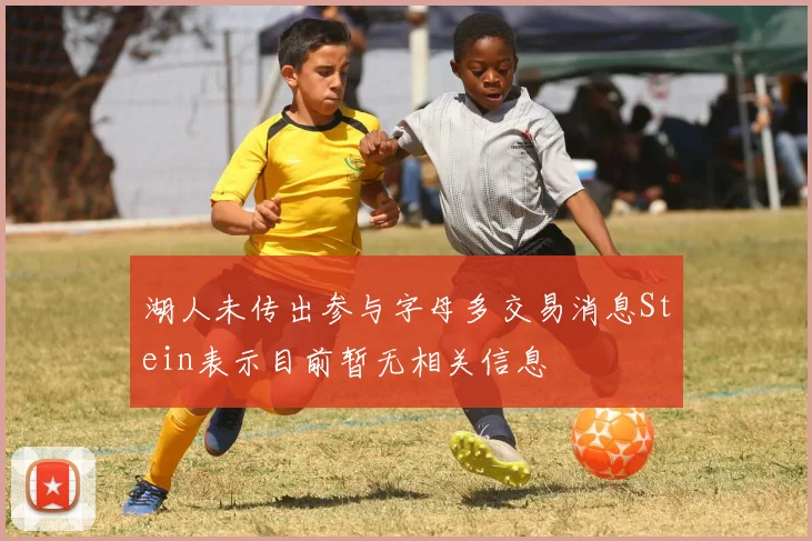 湖人未传出参与字母多交易消息Stein表示目前暂无相关信息