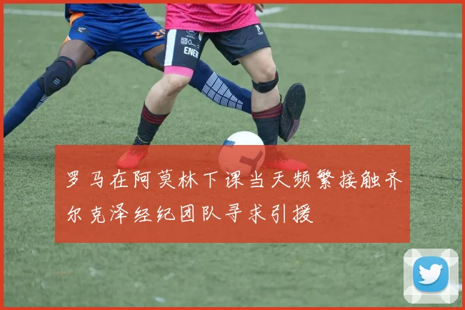 罗马在阿莫林下课当天频繁接触齐尔克泽经纪团队寻求引援