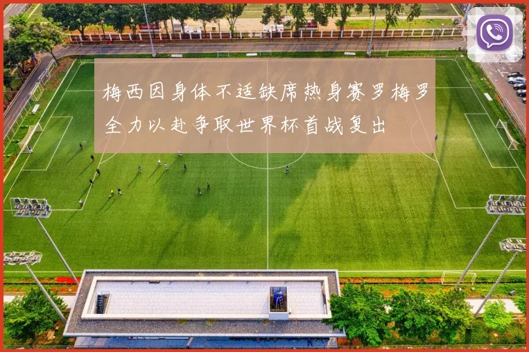 梅西因身体不适缺席热身赛罗梅罗全力以赴争取世界杯首战复出