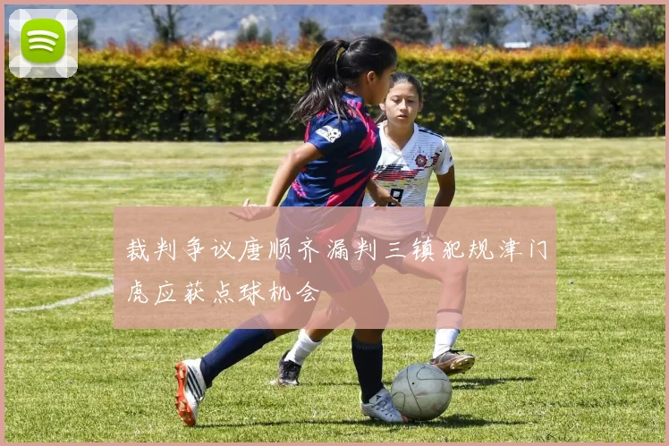 裁判争议唐顺齐漏判三镇犯规津门虎应获点球机会