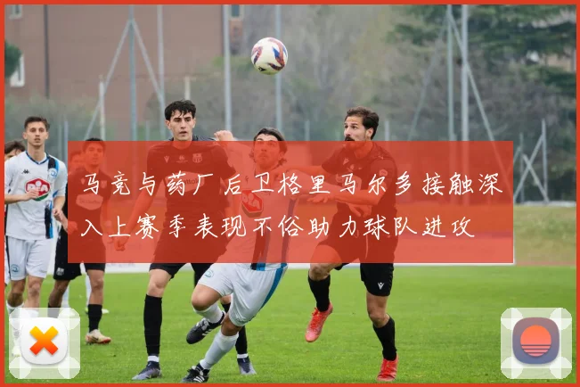 马竞与药厂后卫格里马尔多接触深入上赛季表现不俗助力球队进攻