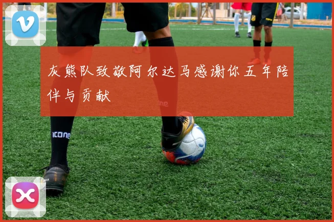 灰熊队致敬阿尔达马感谢你五年陪伴与贡献