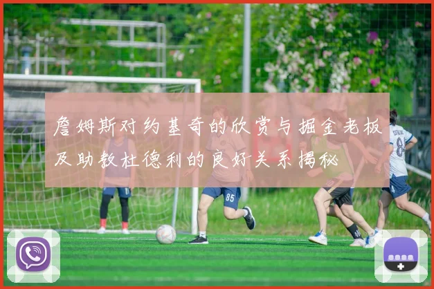 詹姆斯对约基奇的欣赏与掘金老板及助教杜德利的良好关系揭秘