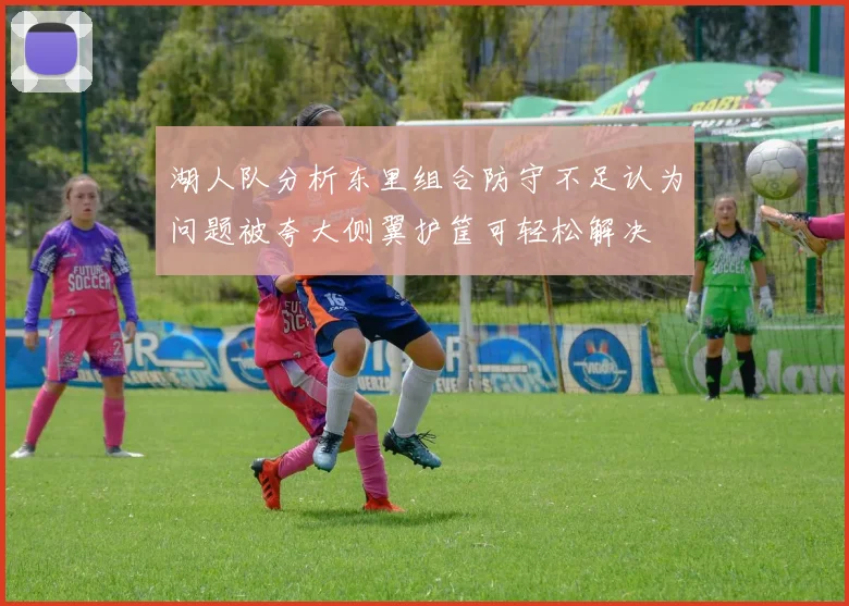 湖人队分析东里组合防守不足认为问题被夸大侧翼护筐可轻松解决