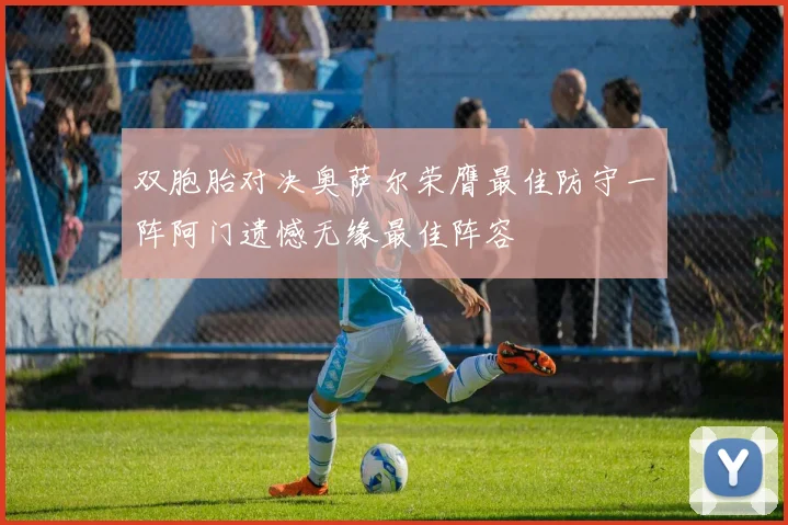 双胞胎对决奥萨尔荣膺最佳防守一阵阿门遗憾无缘最佳阵容