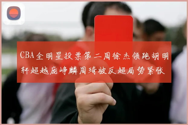 CBA全明星投票第二周徐杰领跑胡明轩超越庞峥麟周琦被反超局势紧张