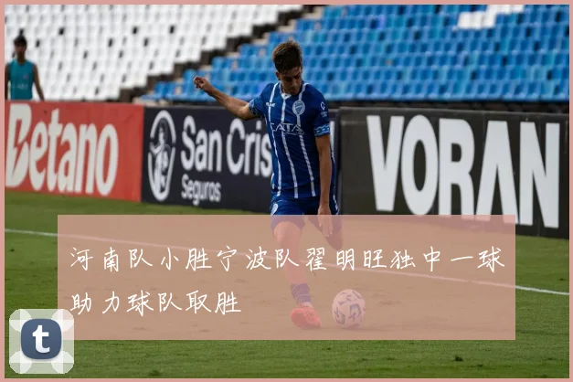 河南队小胜宁波队翟明旺独中一球助力球队取胜