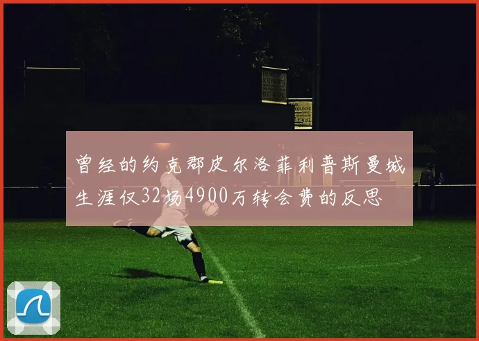 曾经的约克郡皮尔洛菲利普斯曼城生涯仅32场4900万转会费的反思