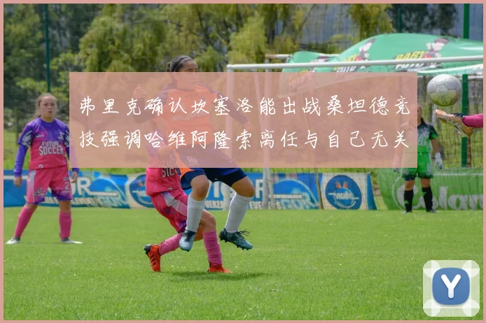 弗里克确认坎塞洛能出战桑坦德竞技强调哈维阿隆索离任与自己无关