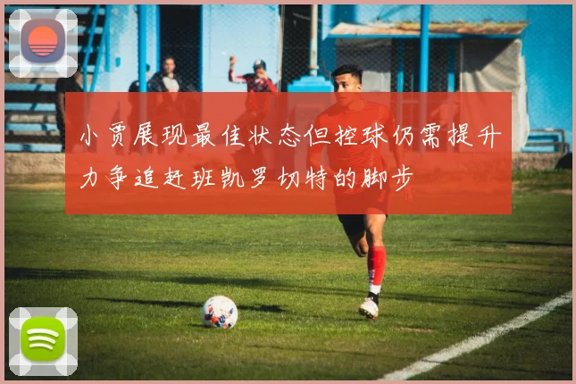 小贾展现最佳状态但控球仍需提升力争追赶班凯罗切特的脚步