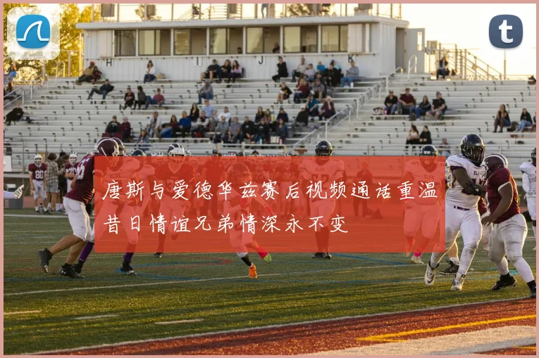 唐斯与爱德华兹赛后视频通话重温昔日情谊兄弟情深永不变