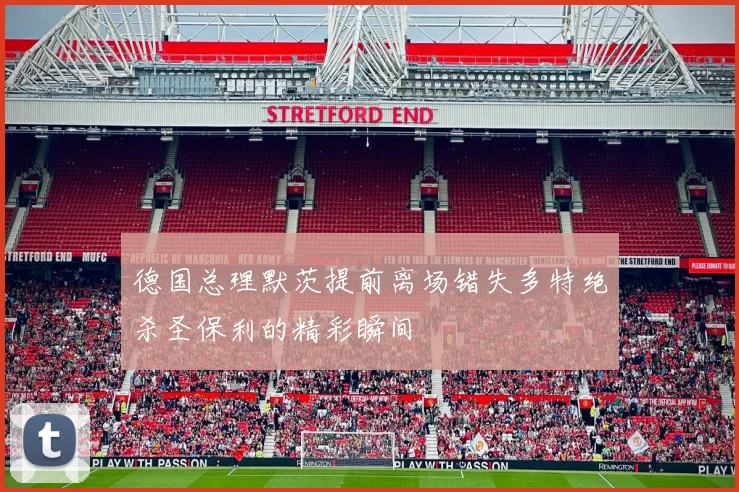 德国总理默茨提前离场错失多特绝杀圣保利的精彩瞬间