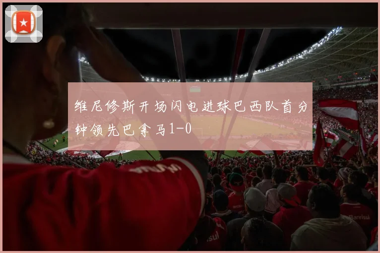 维尼修斯开场闪电进球巴西队首分钟领先巴拿马1-0